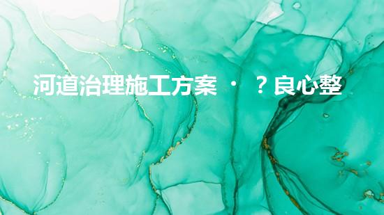 河道治理施工方案？良心整理！超實(shí)用！